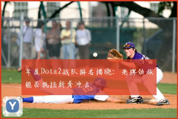 年度Dota2战队排名揭晓:老牌劲旅能否抵挡新秀冲击