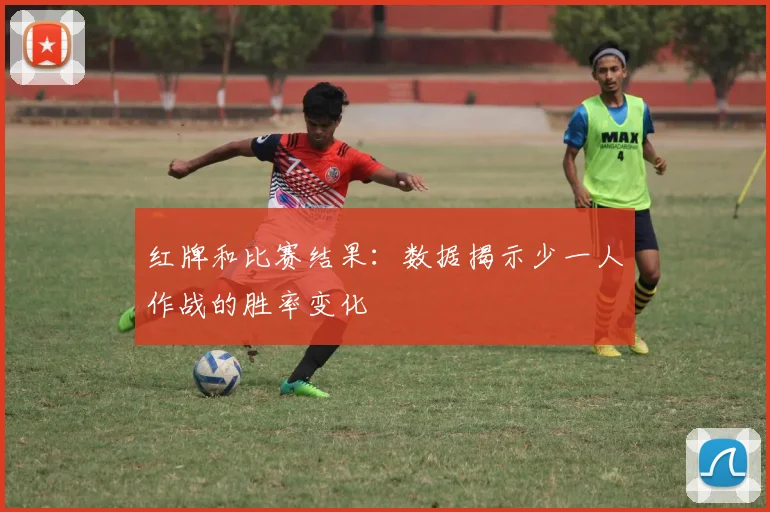 红牌和比赛结果：数据揭示少一人作战的胜率变化