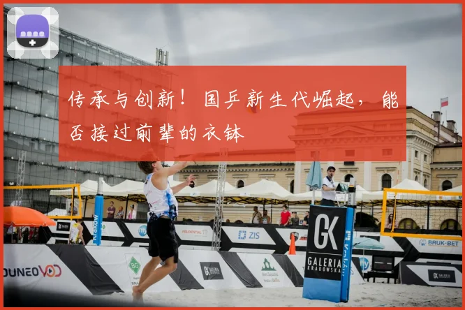 传承与创新！国乒新生代崛起，能否接过前辈的衣钵