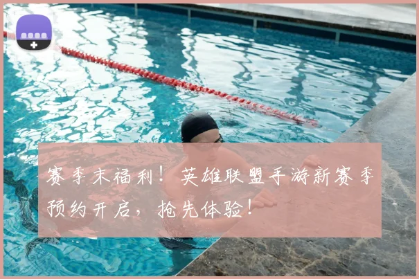 赛季末福利！英雄联盟手游新赛季预约开启，抢先体验！