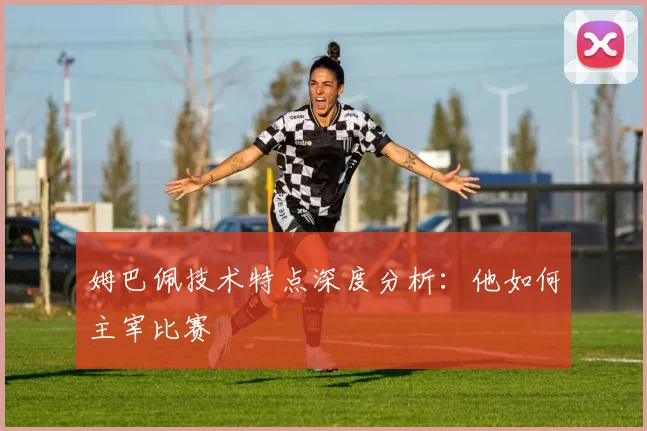姆巴佩技术特点深度分析:他如何主宰比赛