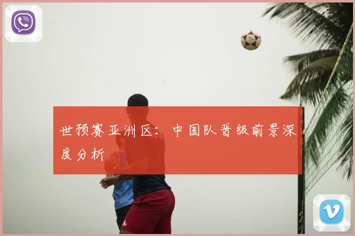 世预赛亚洲区：中国队晋级前景深度分析