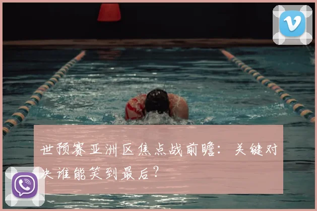 世预赛亚洲区焦点战前瞻：关键对决谁能笑到最后？