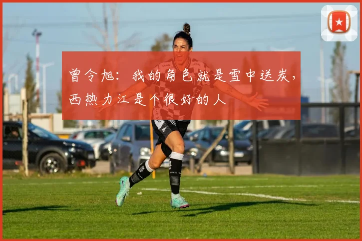 曾令旭：我的角色就是雪中送炭，西热力江是个很好的人