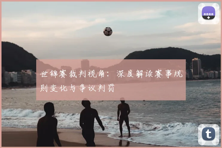 世锦赛裁判视角：深度解读赛事规则变化与争议判罚
