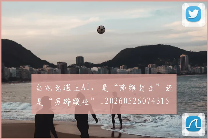 当电竞遇上AI，是“降维打击”还是“另辟蹊径”_20260526074315