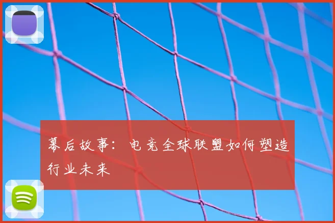 幕后故事：电竞全球联盟如何塑造行业未来