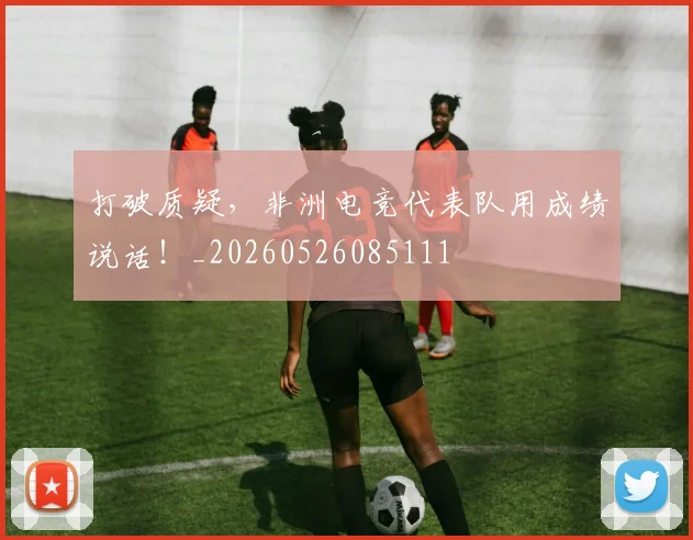 打破质疑,非洲电竞代表队用成绩说话!_20260526085111