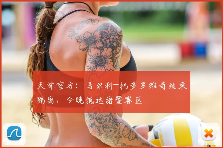 天津官方：马尔科-托多罗维奇结束隔离，今晚抵达诸暨赛区