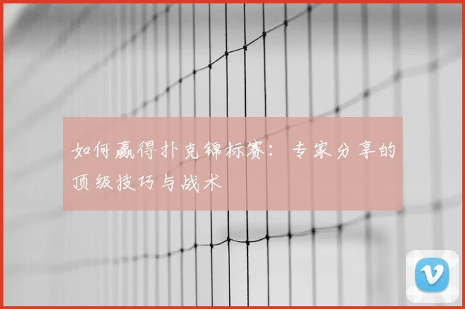 如何赢得扑克锦标赛：专家分享的顶级技巧与战术
