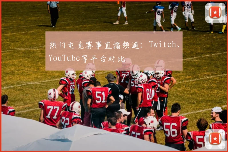 热门电竞赛事直播频道：Twitch、YouTube等平台对比