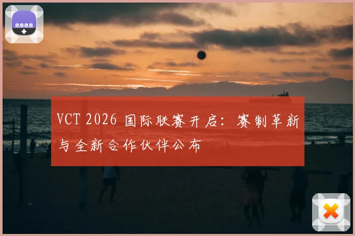 VCT 2026 国际联赛开启：赛制革新与全新合作伙伴公布