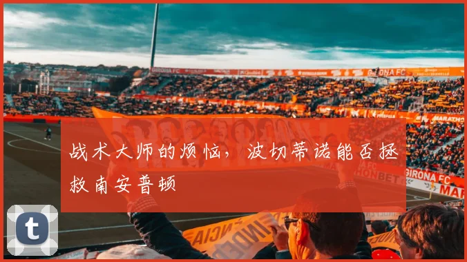 战术大师的烦恼，波切蒂诺能否拯救南安普顿