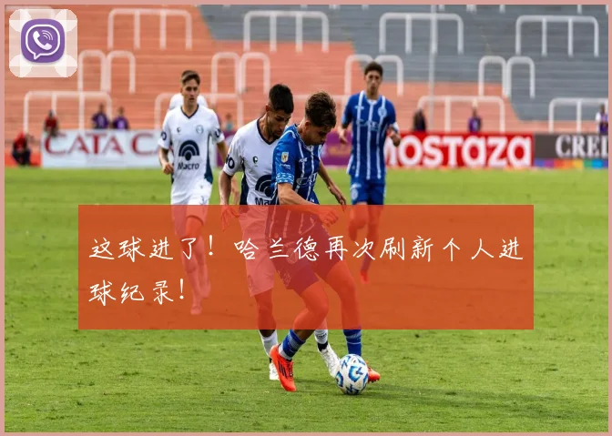 这球进了！哈兰德再次刷新个人进球纪录！