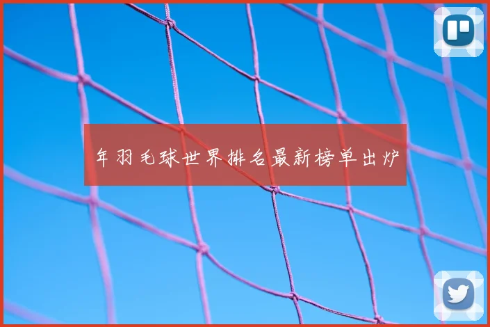 年羽毛球世界排名最新榜单出炉