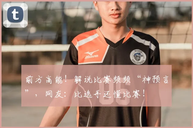前方高能!解说比赛频频“神预言”,网友:比选手还懂比赛!