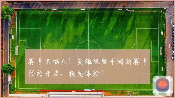 赛季末福利！英雄联盟手游新赛季预约开启，抢先体验！