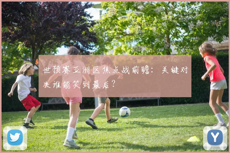 世预赛亚洲区焦点战前瞻：关键对决谁能笑到最后？