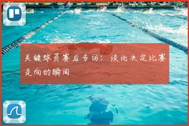 关键球员赛后专访：谈论决定比赛走向的瞬间