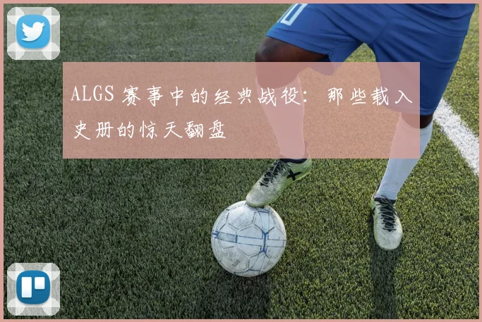ALGS 赛事中的经典战役：那些载入史册的惊天翻盘