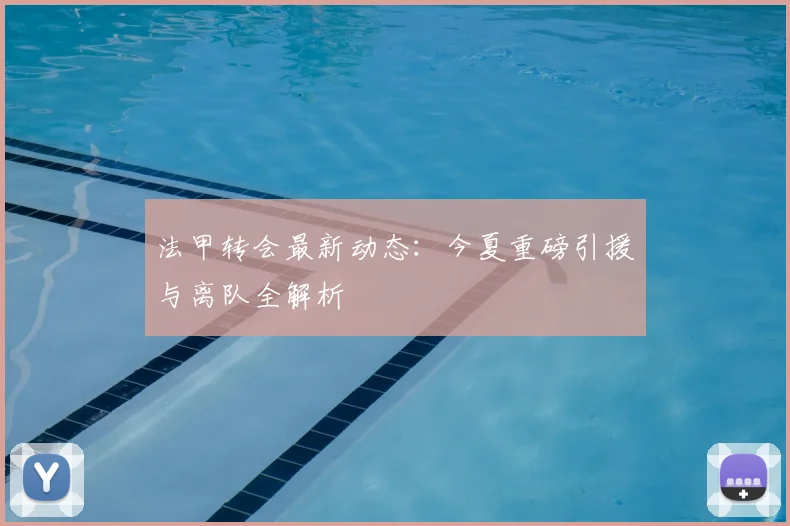 法甲转会最新动态：今夏重磅引援与离队全解析