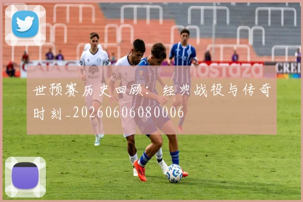 世预赛历史回顾：经典战役与传奇时刻_20260606080006