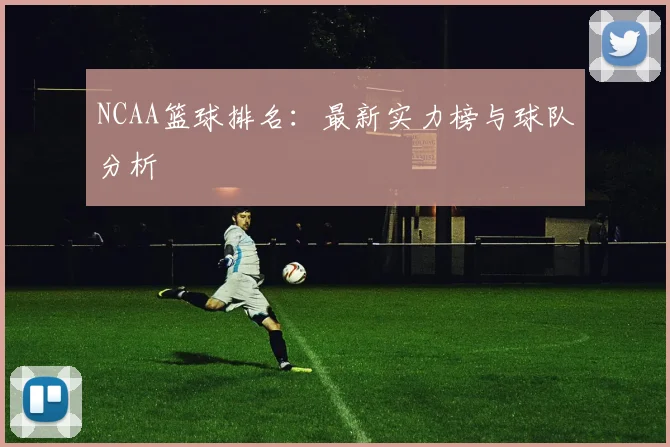 NCAA篮球排名：最新实力榜与球队分析