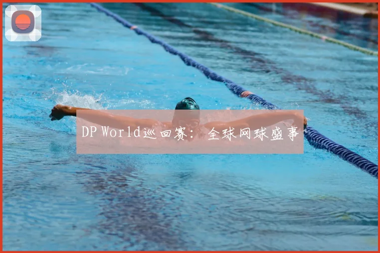 DP World巡回赛：全球网球盛事
