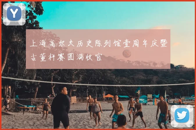 上海高尔夫历史陈列馆壹周年庆暨古董杆赛圆满收官
