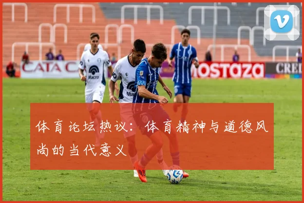 体育论坛热议:体育精神与道德风尚的当代意义