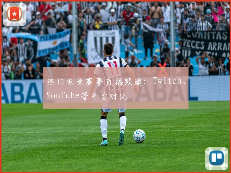 热门电竞赛事直播频道：Twitch、YouTube等平台对比