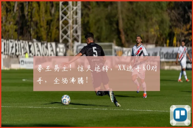 拳王易主！惊天逆转，XX选手KO对手，全场沸腾！