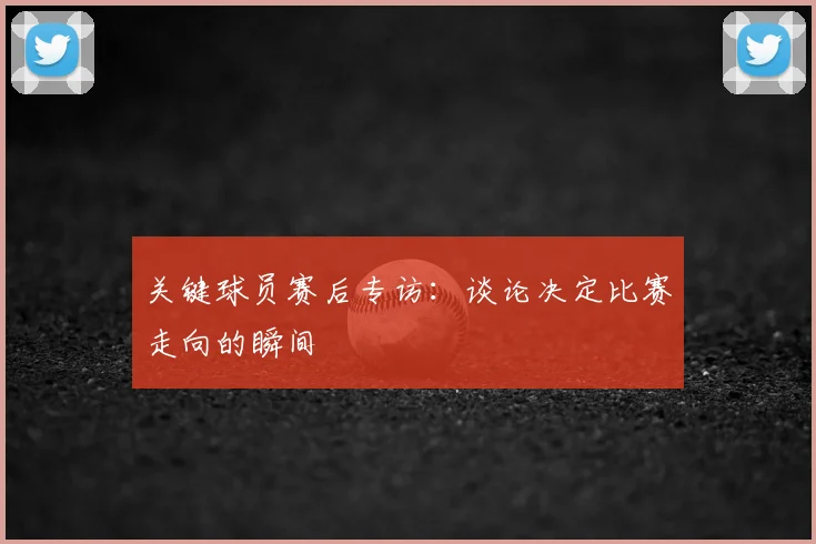 关键球员赛后专访:谈论决定比赛走向的瞬间