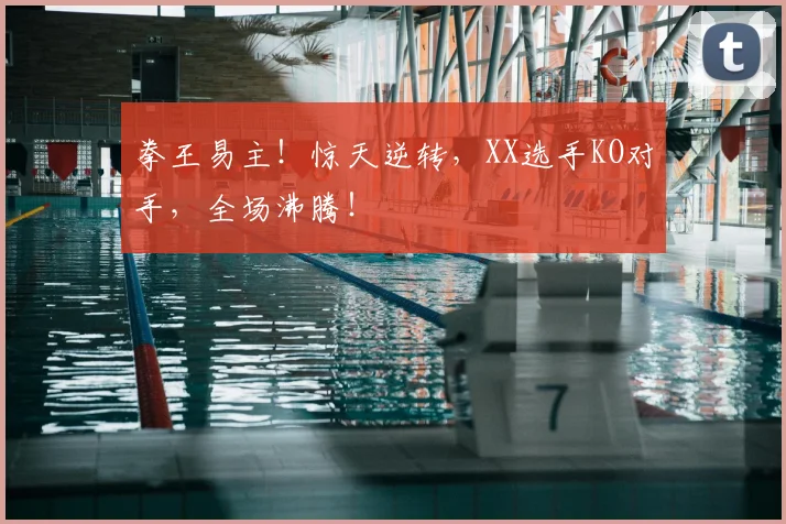 拳王易主！惊天逆转，XX选手KO对手，全场沸腾！