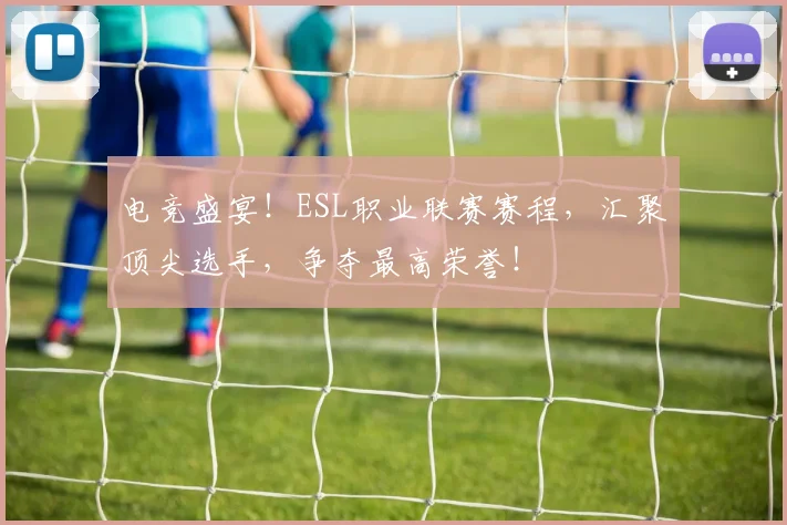 电竞盛宴！ESL职业联赛赛程，汇聚顶尖选手，争夺最高荣誉！