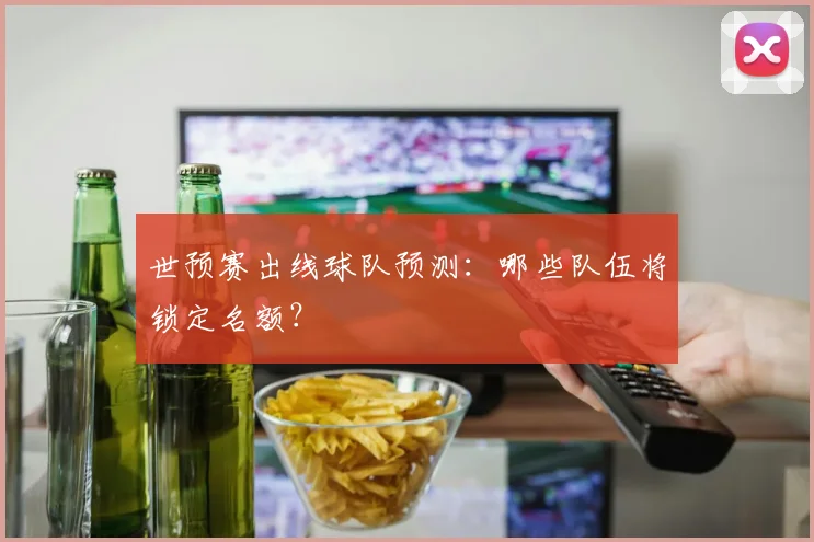 世预赛出线球队预测：哪些队伍将锁定名额？