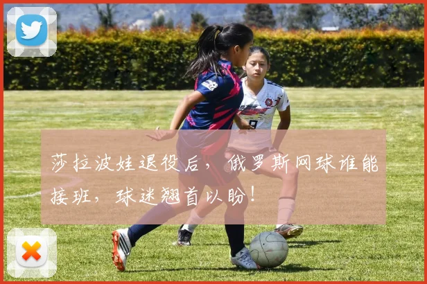 莎拉波娃退役后，俄罗斯网球谁能接班，球迷翘首以盼！