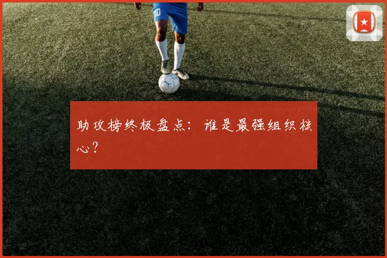 助攻榜终极盘点:谁是最强组织核心?