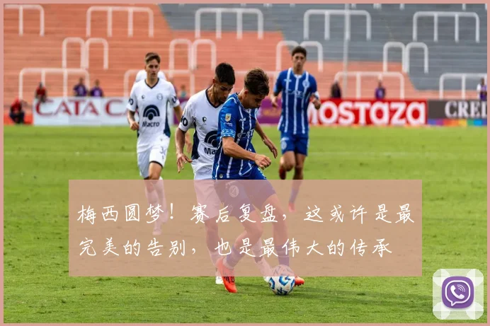 梅西圆梦！赛后复盘，这或许是最完美的告别，也是最伟大的传承