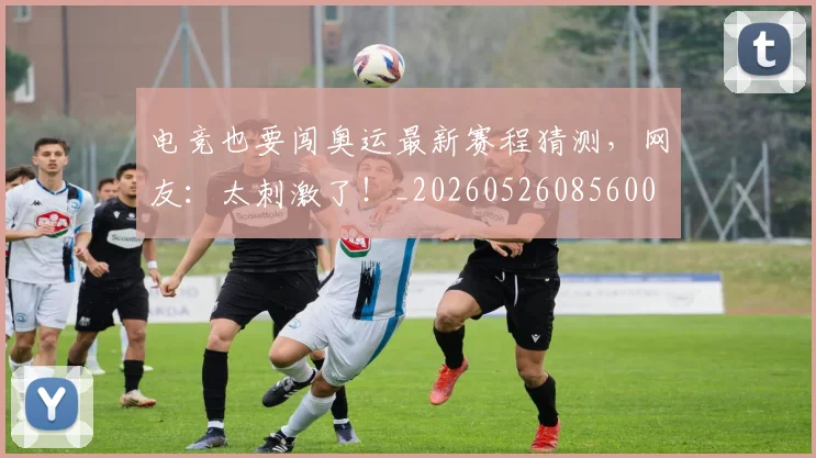电竞也要闯奥运最新赛程猜测，网友：太刺激了！_20260526085600