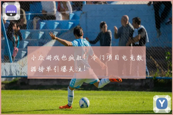 小众游戏也疯狂!冷门项目电竞数据榜单引爆关注!