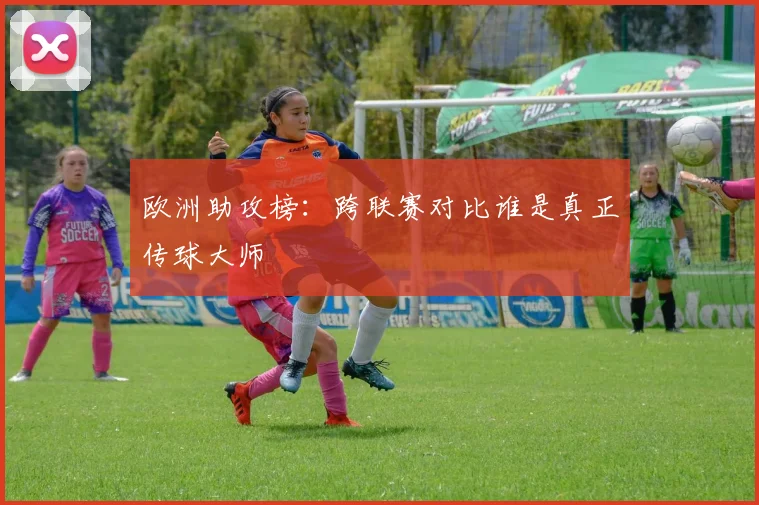 欧洲助攻榜：跨联赛对比谁是真正传球大师