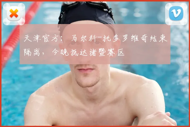 天津官方:马尔科-托多罗维奇结束隔离,今晚抵达诸暨赛区