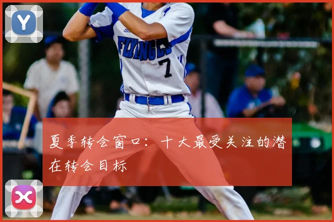 夏季转会窗口:十大最受关注的潜在转会目标