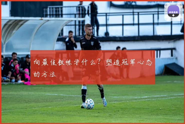 向最佳教练学什么?塑造冠军心态的方法
